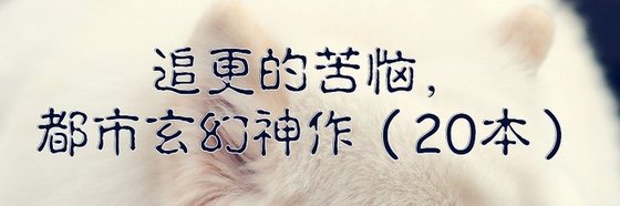 追更的苦惱，都市玄幻神作（20本）