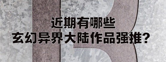 近期有哪些玄幻異界大陸作品強推？