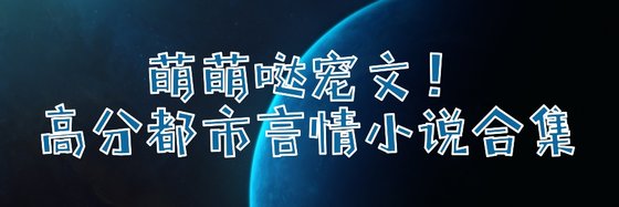 萌萌噠寵文！高分都市言情小説合集